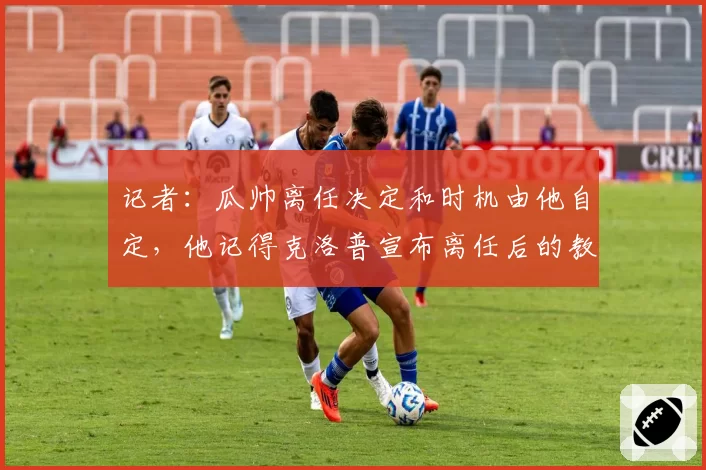记者:瓜帅离任决定和时机由他自定,他记得克洛普宣布离任后的教训