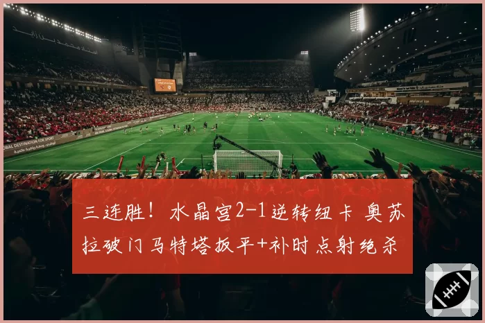 三连胜!水晶宫2-1逆转纽卡 奥苏拉破门马特塔扳平+补时点射绝杀