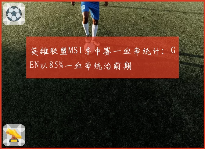 英雄联盟MSI季中赛一血率统计：GEN以85%一血率统治前期