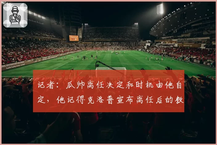 记者:瓜帅离任决定和时机由他自定,他记得克洛普宣布离任后的教训