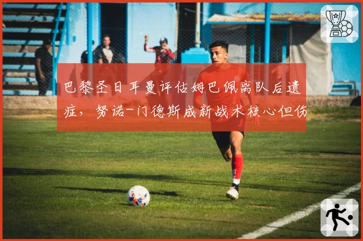 巴黎圣日耳曼评估姆巴佩离队后遗症，努诺-门德斯成新战术核心但伤病频发