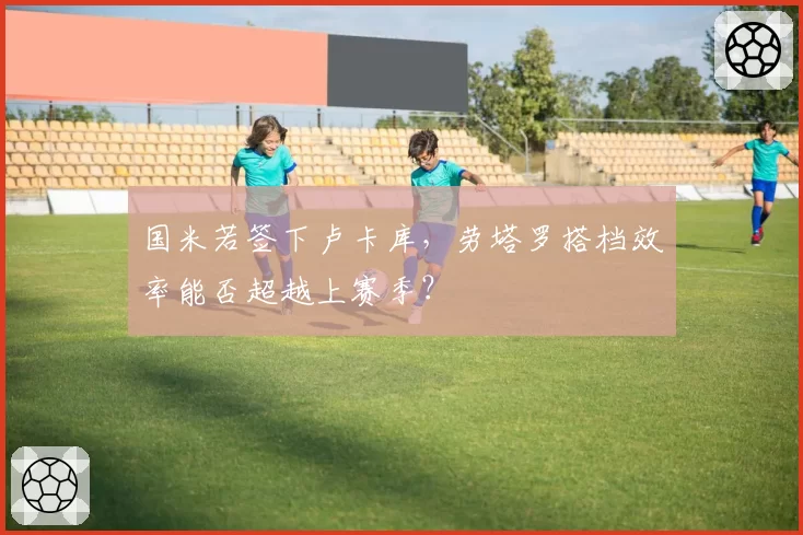 国米若签下卢卡库，劳塔罗搭档效率能否超越上赛季？