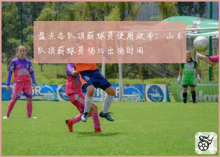 盘点各队顶薪球员使用效率：山东队顶薪球员场均出场时间