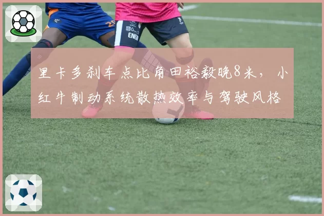 里卡多刹车点比角田裕毅晚8米，小红牛制动系统散热效率与驾驶风格冲突分析