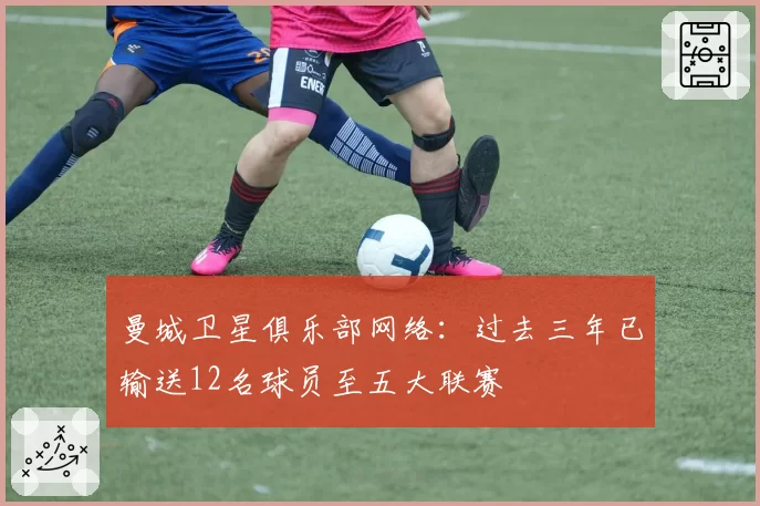 曼城卫星俱乐部网络：过去三年已输送12名球员至五大联赛