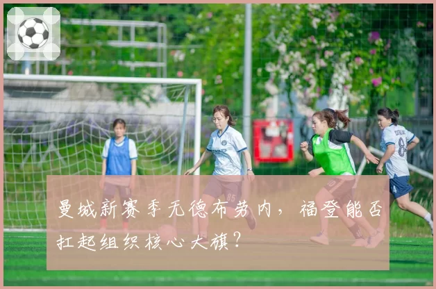 曼城新赛季无德布劳内，福登能否扛起组织核心大旗？