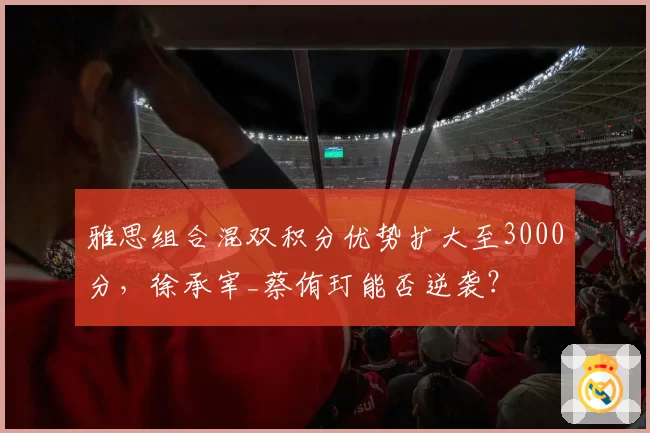雅思组合混双积分优势扩大至3000分，徐承宰_蔡侑玎能否逆袭？