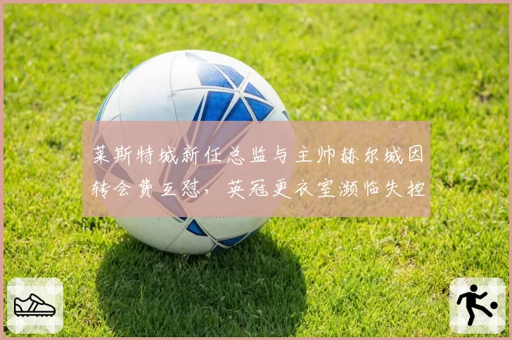 莱斯特城新任总监与主帅赫尔城因转会费互怼，英冠更衣室濒临失控