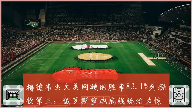 梅德韦杰夫美网硬地胜率83.1%列现役第三,俄罗斯重炮底线统治力惊人