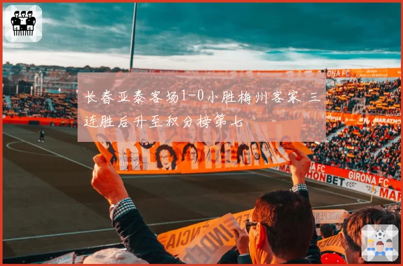 长春亚泰客场1-0小胜梅州客家 三连胜后升至积分榜第七
