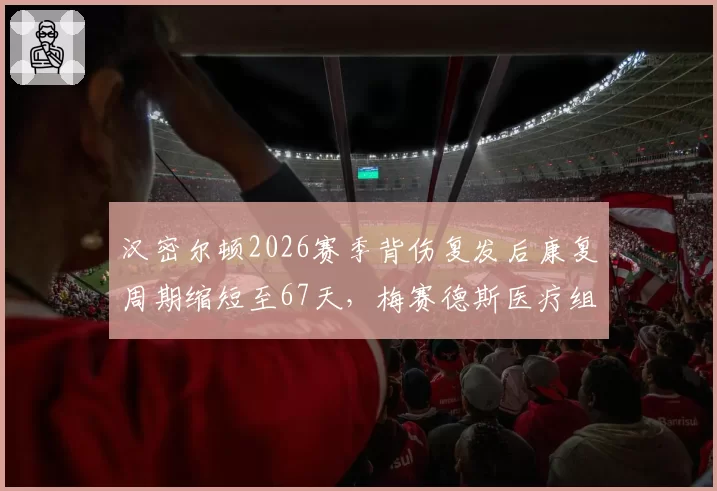 汉密尔顿2026赛季背伤复发后康复周期缩短至67天，梅赛德斯医疗组数据创历史新高