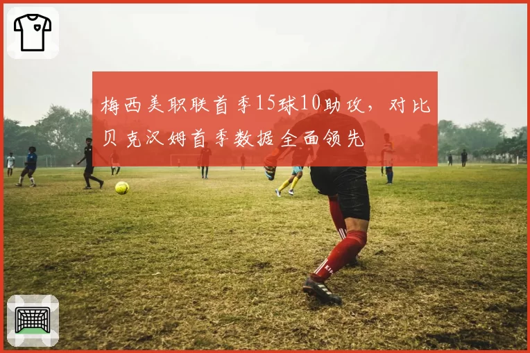 梅西美职联首季15球10助攻，对比贝克汉姆首季数据全面领先