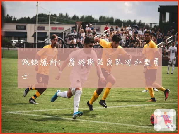 佩顿爆料：詹姆斯若离队将加盟勇士