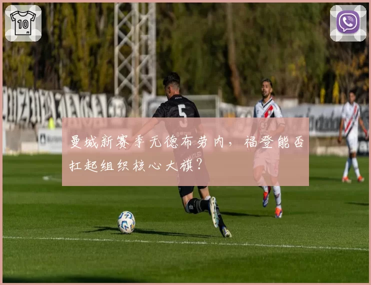 曼城新赛季无德布劳内，福登能否扛起组织核心大旗？