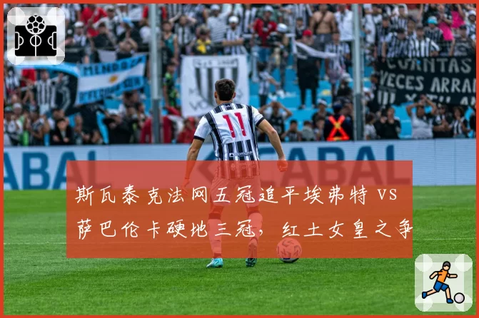 斯瓦泰克法网五冠追平埃弗特 vs 萨巴伦卡硬地三冠,红土女皇之争