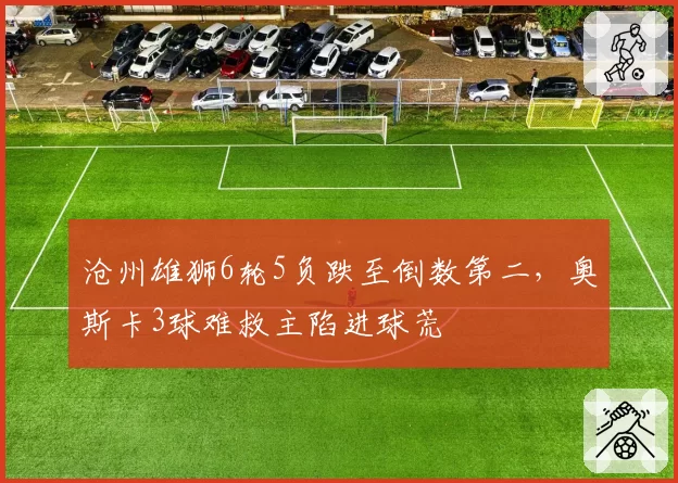 沧州雄狮6轮5负跌至倒数第二，奥斯卡3球难救主陷进球荒