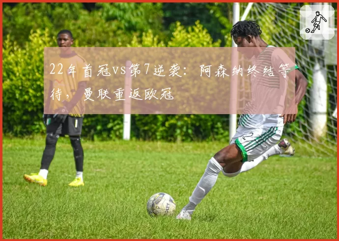 22年首冠vs第7逆袭:阿森纳终结等待,曼联重返欧冠