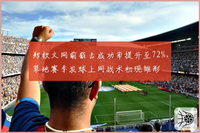 郑钦文网前截击成功率提升至72%,草地赛季发球上网战术初现雏形