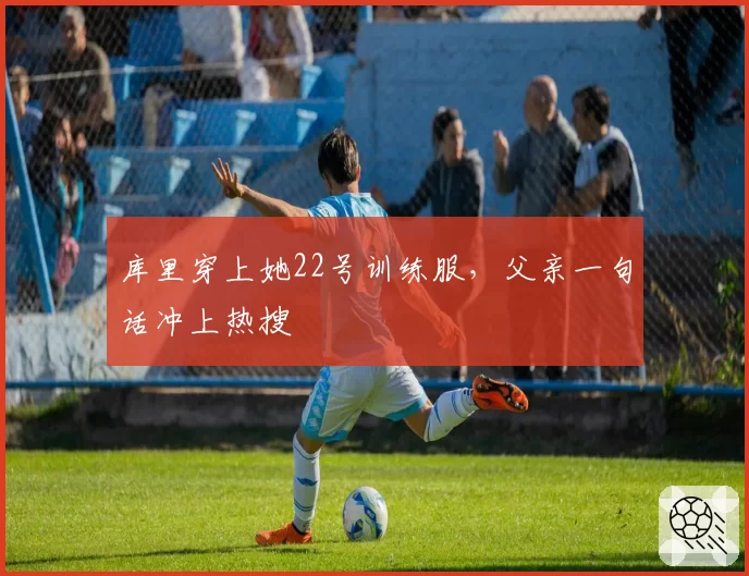 库里穿上她22号训练服,父亲一句话冲上热搜