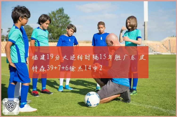福建19分大逆转时隔15年胜广东 皮特森39+7+6徐杰14中2