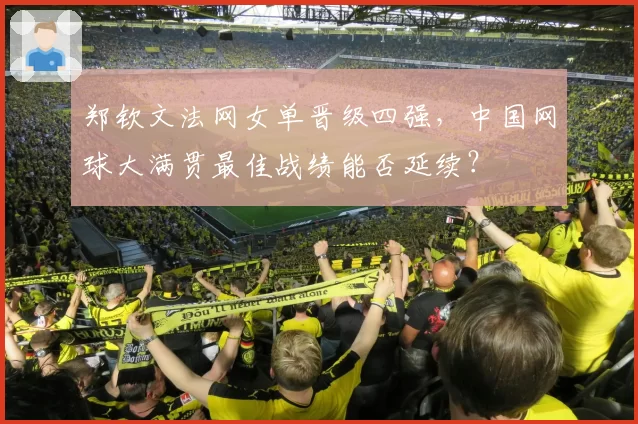 郑钦文法网女单晋级四强,中国网球大满贯最佳战绩能否延续?