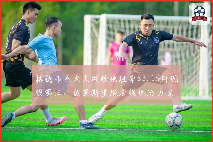 梅德韦杰夫美网硬地胜率83.1%列现役第三,俄罗斯重炮底线统治力惊人