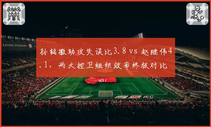 孙铭徽助攻失误比3.8 vs 赵继伟4.1,两大控卫组织效率终极对比