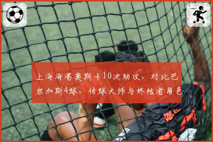 上海海港奥斯卡10次助攻,对比巴尔加斯4球,传球大师与终结者角色分明