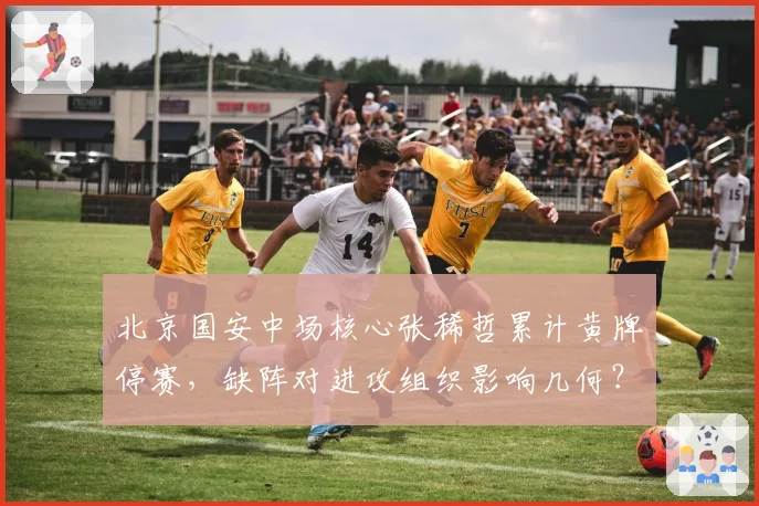 北京国安中场核心张稀哲累计黄牌停赛,缺阵对进攻组织影响几何?