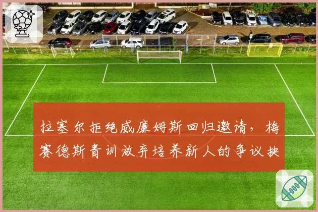 拉塞尔拒绝威廉姆斯回归邀请,梅赛德斯青训放弃培养新人的争议抉择