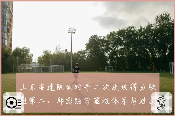 山东高速限制对手二次进攻得分联盟第二,邱彪防守篮板体系与进攻转换衔接效率如何平衡?