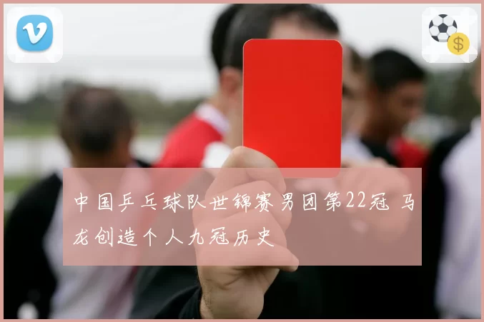 中国乒乓球队世锦赛男团第22冠 马龙创造个人九冠历史