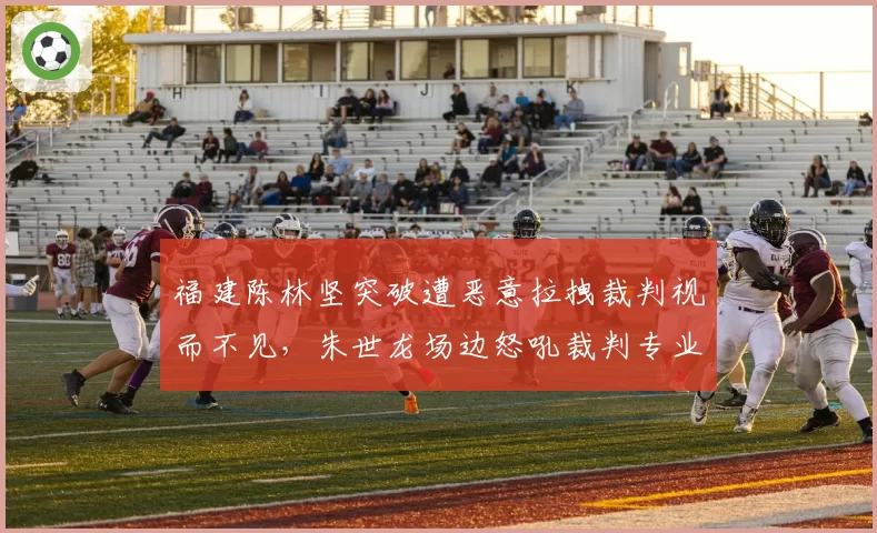福建陈林坚突破遭恶意拉拽裁判视而不见，朱世龙场边怒吼裁判专业素养？