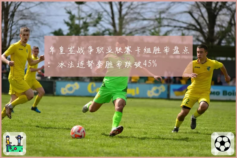 年皇室战争职业联赛卡组胜率盘点:冰法连弩套胜率跌破45%