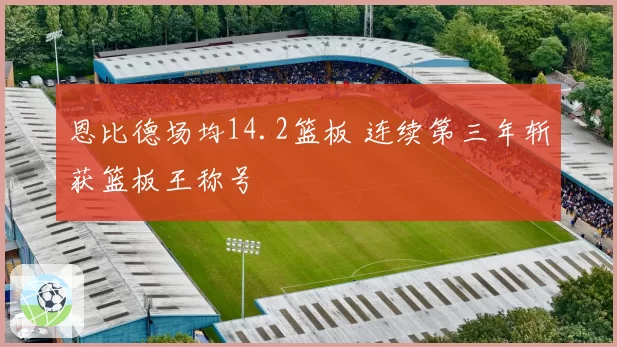 恩比德场均14.2篮板 连续第三年斩获篮板王称号