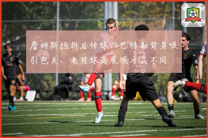 詹姆斯挡拆后传球vs巴特勒背身吸引包夹，老将球商展现方式不同