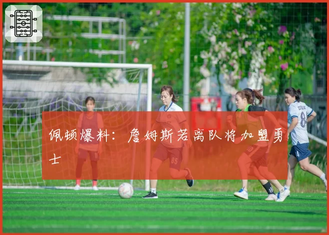 佩顿爆料：詹姆斯若离队将加盟勇士