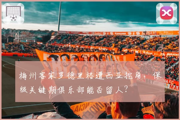 梅州客家罗德里格遭西亚挖角，保级关键期俱乐部能否留人？