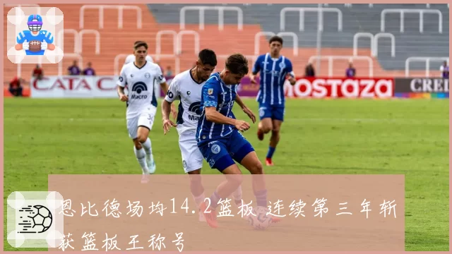 恩比德场均14.2篮板 连续第三年斩获篮板王称号
