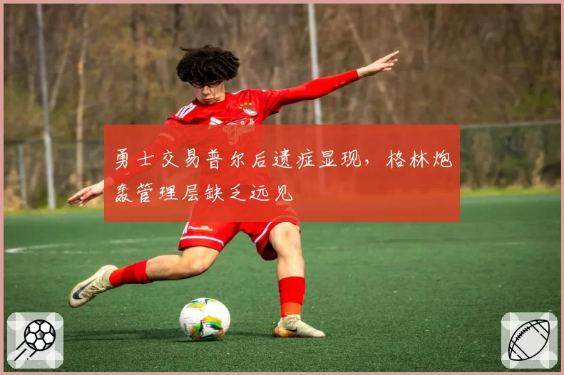 勇士交易普尔后遗症显现，格林炮轰管理层缺乏远见