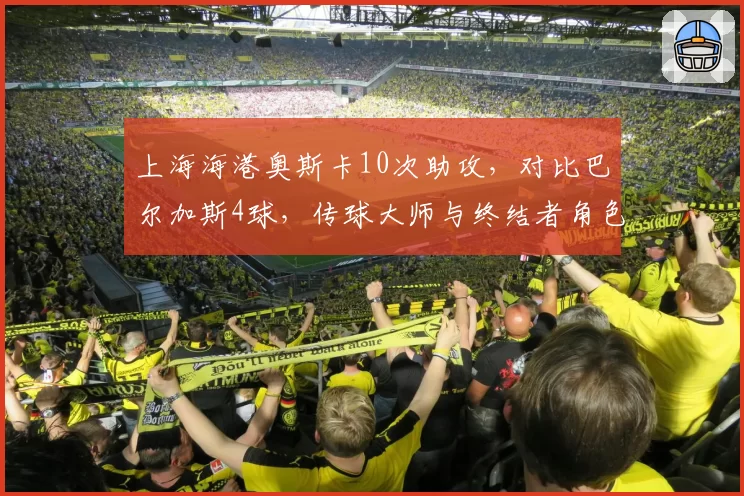 上海海港奥斯卡10次助攻,对比巴尔加斯4球,传球大师与终结者角色分明