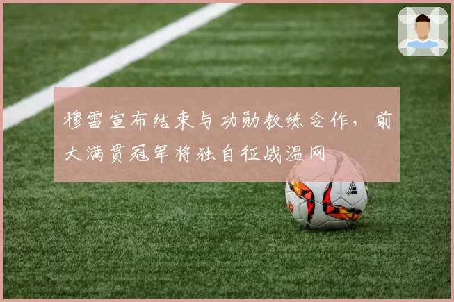 穆雷宣布结束与功勋教练合作,前大满贯冠军将独自征战温网