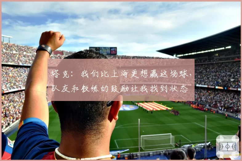塔克：我们比上海更想赢这场球，队友和教练的鼓励让我找到状态