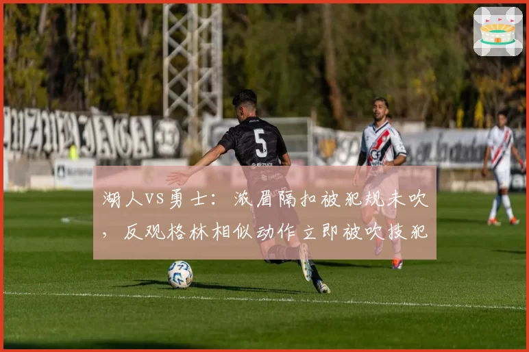 湖人vs勇士:浓眉隔扣被犯规未吹,反观格林相似动作立即被吹技犯