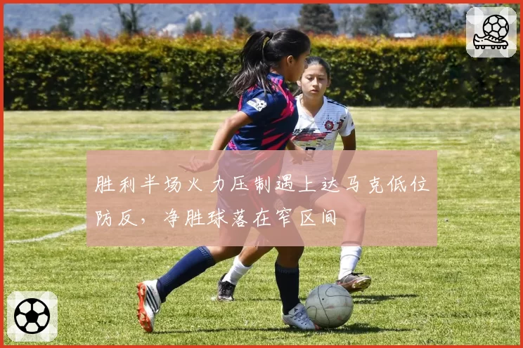 胜利半场火力压制遇上达马克低位防反,净胜球落在窄区间