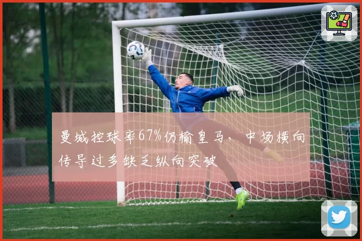 曼城控球率67%仍输皇马,中场横向传导过多缺乏纵向突破