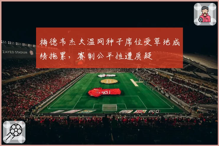 梅德韦杰夫温网种子席位受草地成绩拖累，赛制公平性遭质疑