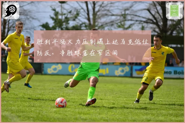 胜利半场火力压制遇上达马克低位防反,净胜球落在窄区间