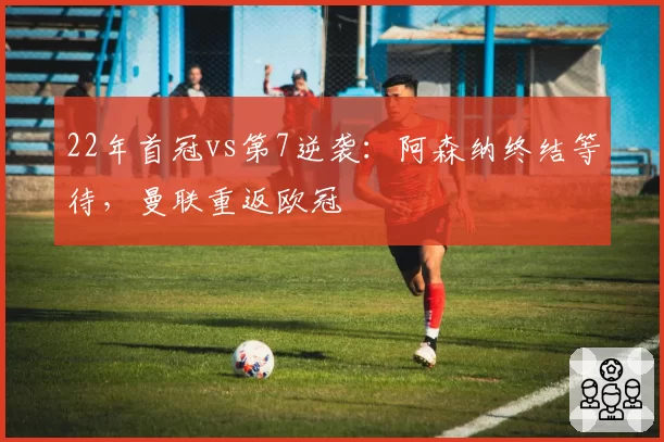 22年首冠vs第7逆袭:阿森纳终结等待,曼联重返欧冠