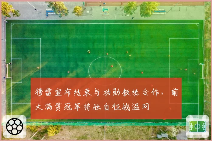 穆雷宣布结束与功勋教练合作，前大满贯冠军将独自征战温网